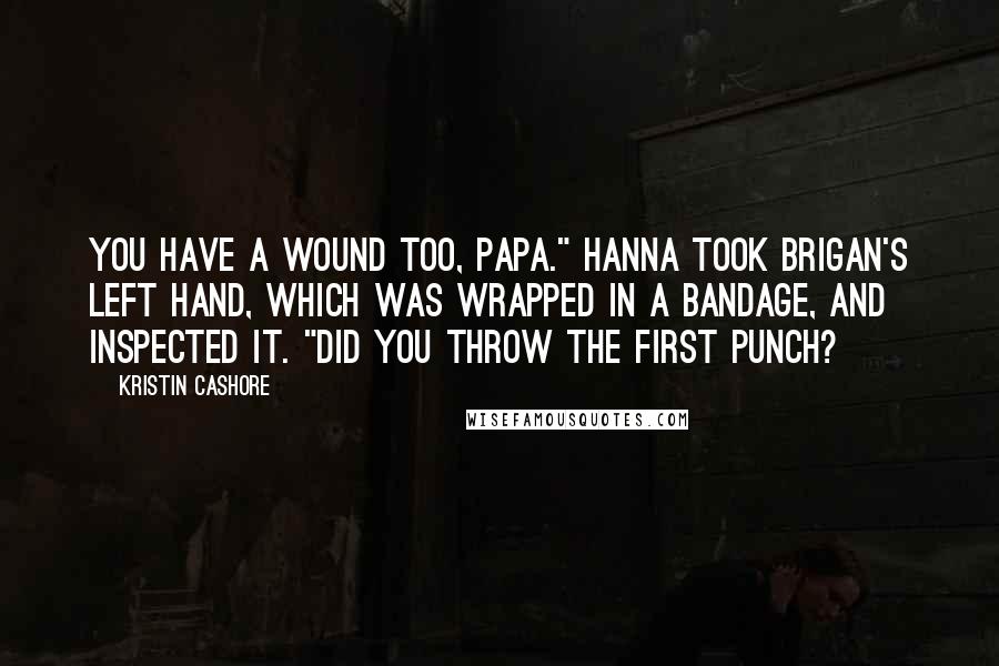 Kristin Cashore Quotes: You have a wound too, Papa." Hanna took Brigan's left hand, which was wrapped in a bandage, and inspected it. "Did you throw the first punch?