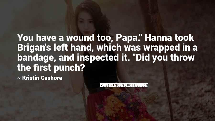 Kristin Cashore Quotes: You have a wound too, Papa." Hanna took Brigan's left hand, which was wrapped in a bandage, and inspected it. "Did you throw the first punch?