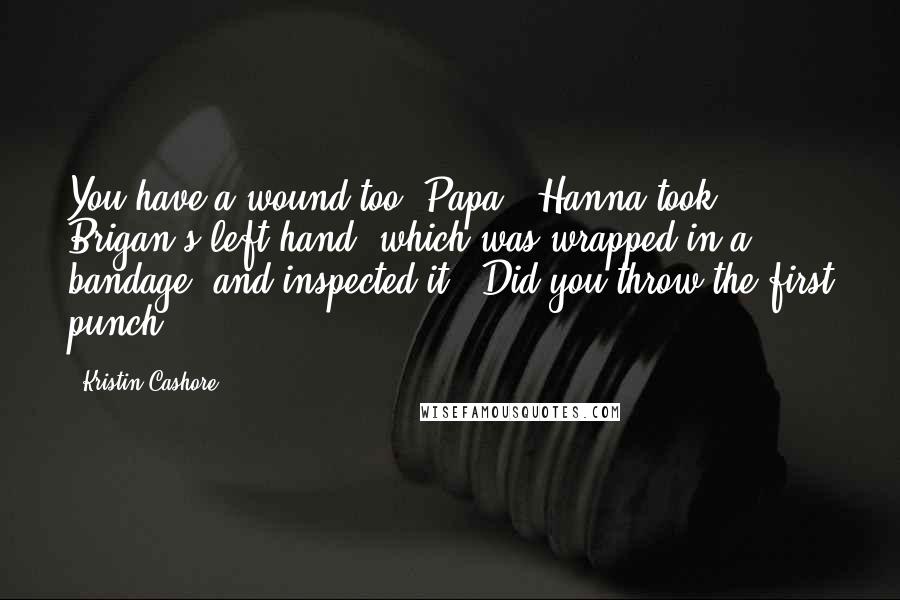 Kristin Cashore Quotes: You have a wound too, Papa." Hanna took Brigan's left hand, which was wrapped in a bandage, and inspected it. "Did you throw the first punch?