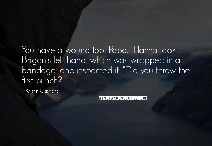 Kristin Cashore Quotes: You have a wound too, Papa." Hanna took Brigan's left hand, which was wrapped in a bandage, and inspected it. "Did you throw the first punch?