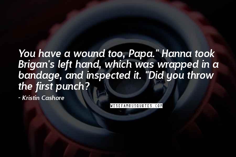 Kristin Cashore Quotes: You have a wound too, Papa." Hanna took Brigan's left hand, which was wrapped in a bandage, and inspected it. "Did you throw the first punch?