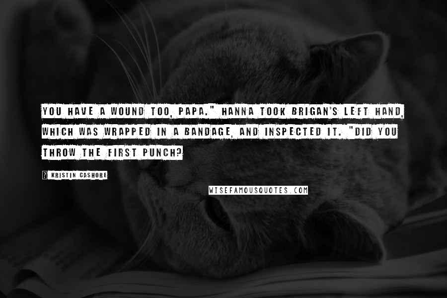 Kristin Cashore Quotes: You have a wound too, Papa." Hanna took Brigan's left hand, which was wrapped in a bandage, and inspected it. "Did you throw the first punch?