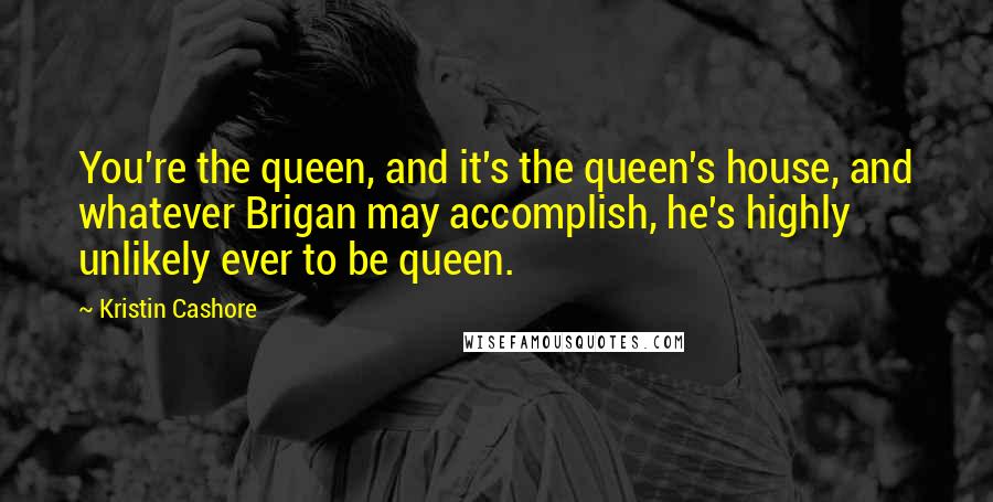 Kristin Cashore Quotes: You're the queen, and it's the queen's house, and whatever Brigan may accomplish, he's highly unlikely ever to be queen.