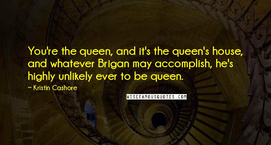 Kristin Cashore Quotes: You're the queen, and it's the queen's house, and whatever Brigan may accomplish, he's highly unlikely ever to be queen.