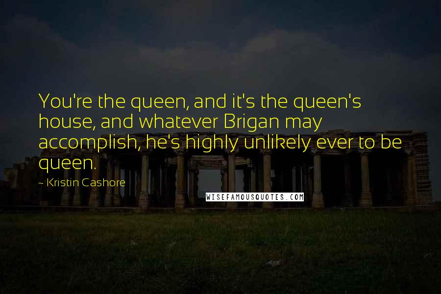 Kristin Cashore Quotes: You're the queen, and it's the queen's house, and whatever Brigan may accomplish, he's highly unlikely ever to be queen.