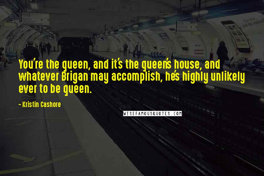 Kristin Cashore Quotes: You're the queen, and it's the queen's house, and whatever Brigan may accomplish, he's highly unlikely ever to be queen.