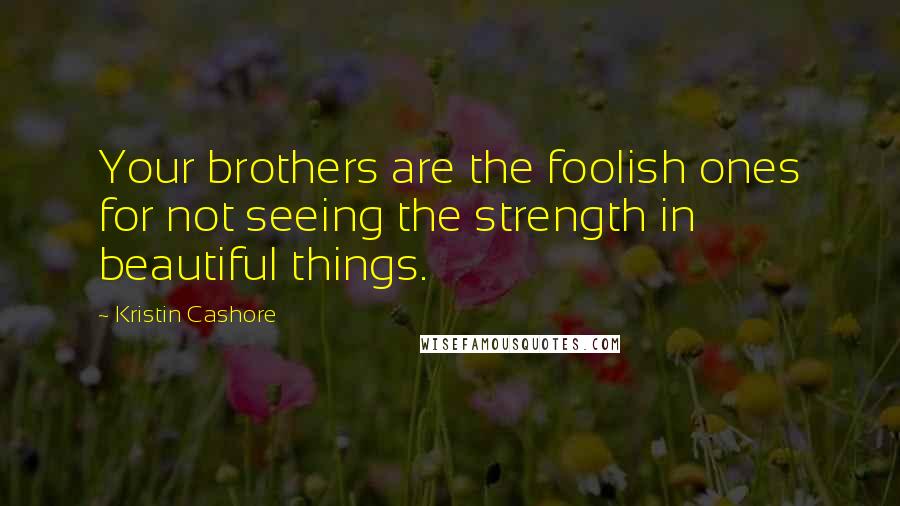 Kristin Cashore Quotes: Your brothers are the foolish ones for not seeing the strength in beautiful things.
