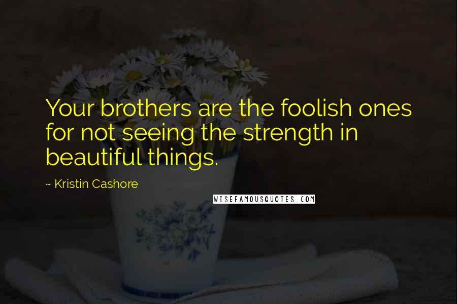 Kristin Cashore Quotes: Your brothers are the foolish ones for not seeing the strength in beautiful things.