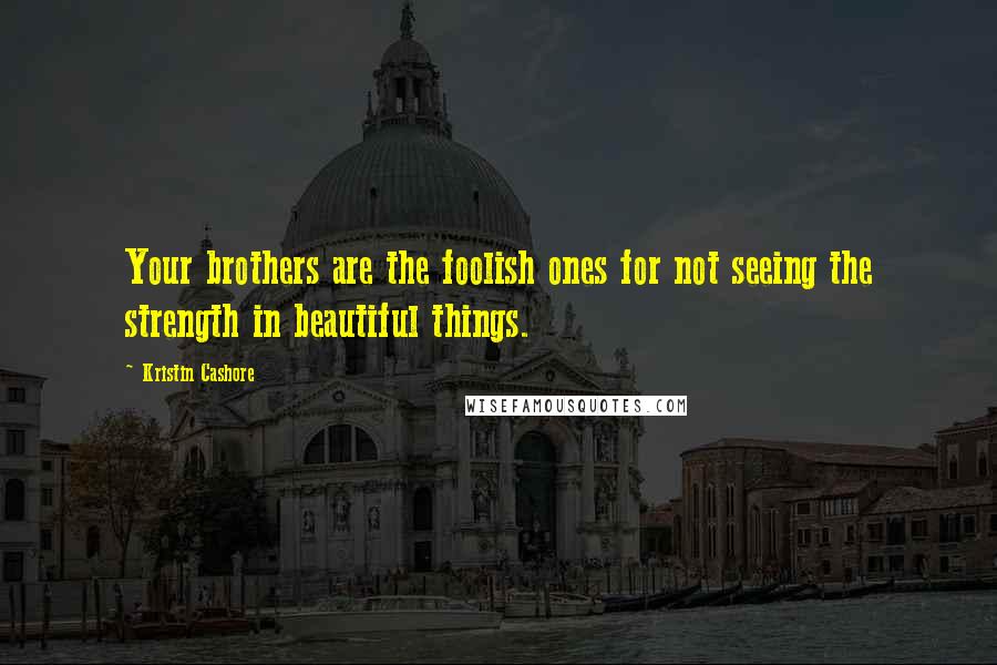 Kristin Cashore Quotes: Your brothers are the foolish ones for not seeing the strength in beautiful things.