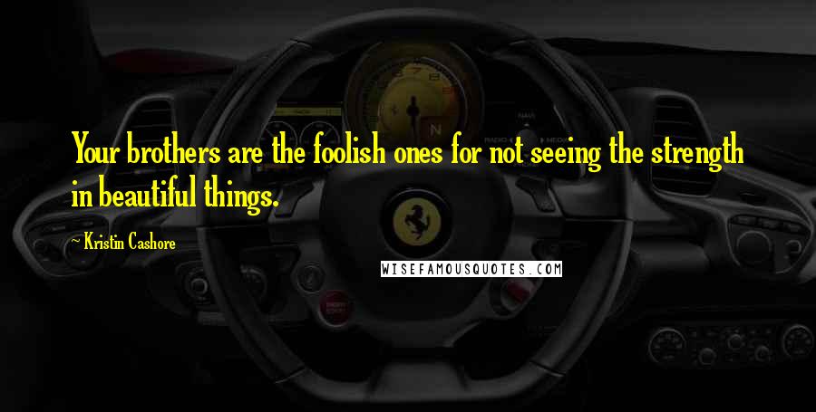 Kristin Cashore Quotes: Your brothers are the foolish ones for not seeing the strength in beautiful things.