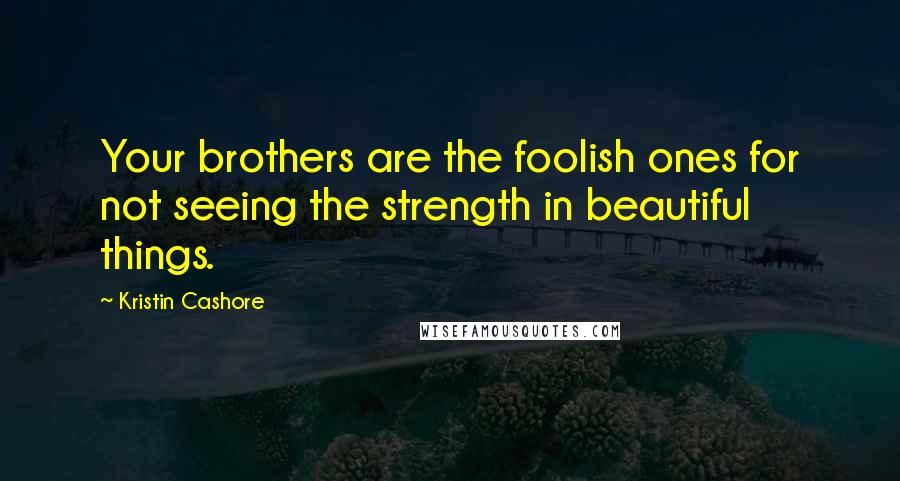 Kristin Cashore Quotes: Your brothers are the foolish ones for not seeing the strength in beautiful things.