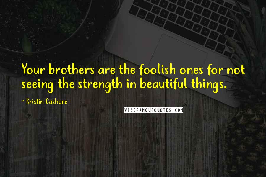 Kristin Cashore Quotes: Your brothers are the foolish ones for not seeing the strength in beautiful things.