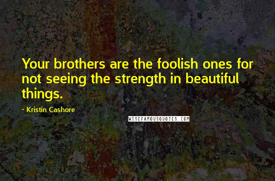 Kristin Cashore Quotes: Your brothers are the foolish ones for not seeing the strength in beautiful things.