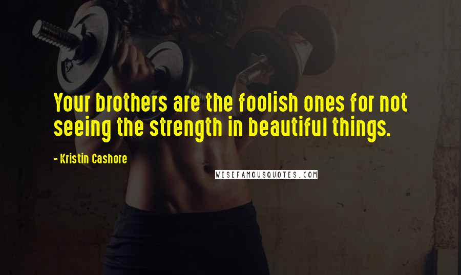 Kristin Cashore Quotes: Your brothers are the foolish ones for not seeing the strength in beautiful things.