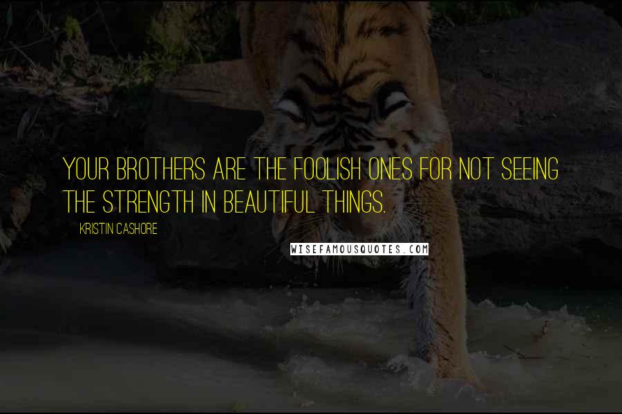 Kristin Cashore Quotes: Your brothers are the foolish ones for not seeing the strength in beautiful things.