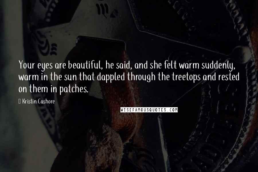 Kristin Cashore Quotes: Your eyes are beautiful, he said, and she felt warm suddenly, warm in the sun that dappled through the treetops and rested on them in patches.