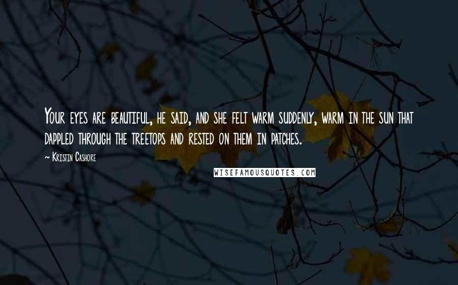 Kristin Cashore Quotes: Your eyes are beautiful, he said, and she felt warm suddenly, warm in the sun that dappled through the treetops and rested on them in patches.