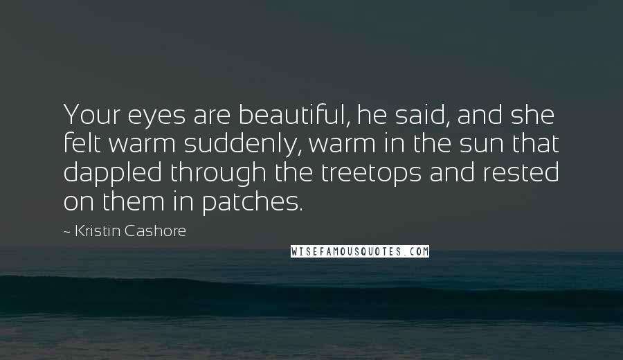 Kristin Cashore Quotes: Your eyes are beautiful, he said, and she felt warm suddenly, warm in the sun that dappled through the treetops and rested on them in patches.