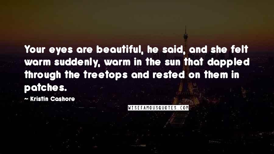 Kristin Cashore Quotes: Your eyes are beautiful, he said, and she felt warm suddenly, warm in the sun that dappled through the treetops and rested on them in patches.