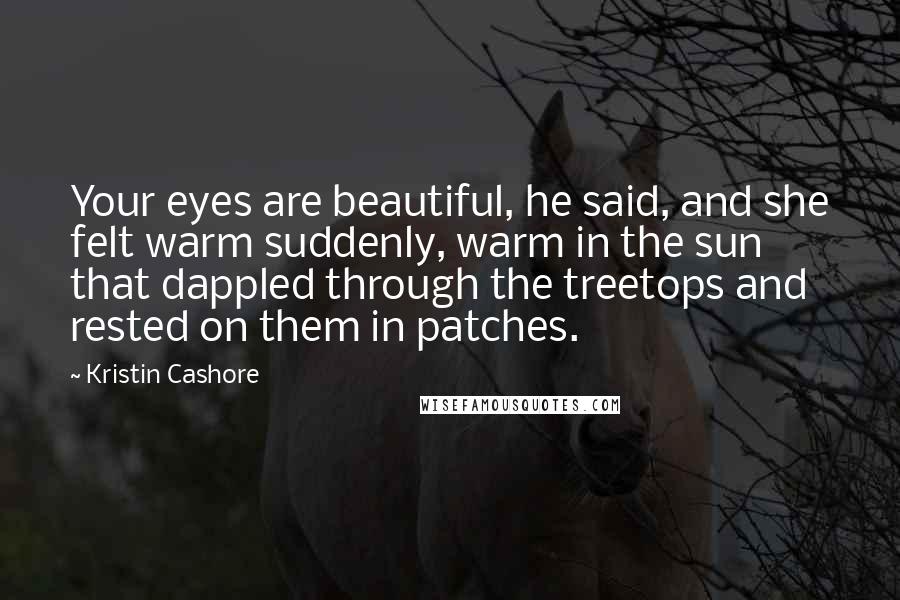 Kristin Cashore Quotes: Your eyes are beautiful, he said, and she felt warm suddenly, warm in the sun that dappled through the treetops and rested on them in patches.