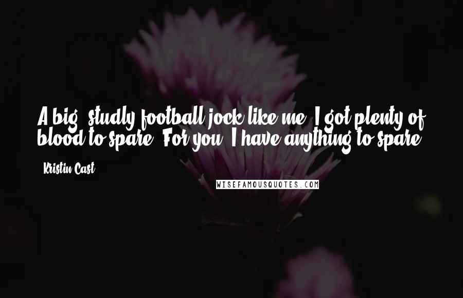 Kristin Cast Quotes: A big, studly football jock like me? I got plenty of blood to spare. For you, I have anything to spare.