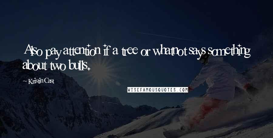 Kristin Cast Quotes: Also pay attention if a tree or whatnot says something about two bulls.