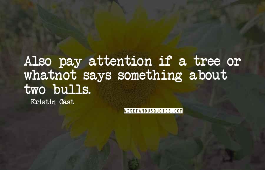 Kristin Cast Quotes: Also pay attention if a tree or whatnot says something about two bulls.