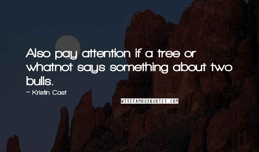 Kristin Cast Quotes: Also pay attention if a tree or whatnot says something about two bulls.