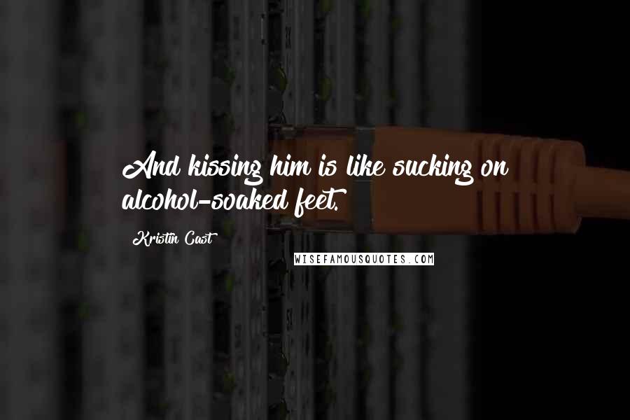 Kristin Cast Quotes: And kissing him is like sucking on alcohol-soaked feet.