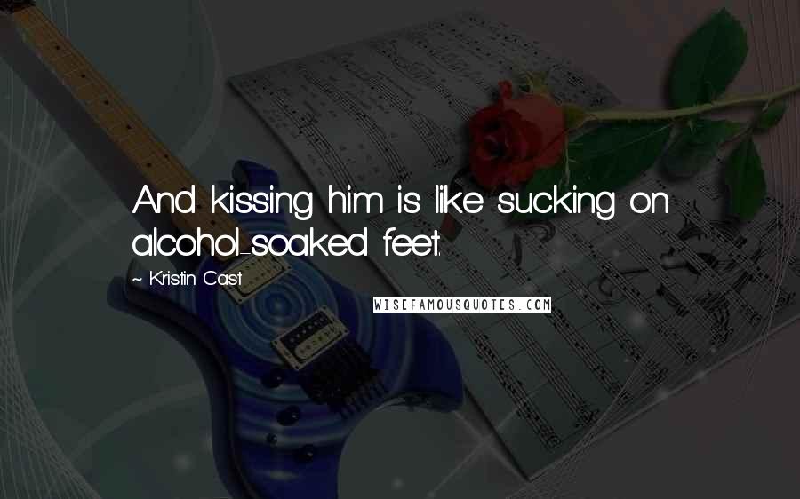 Kristin Cast Quotes: And kissing him is like sucking on alcohol-soaked feet.