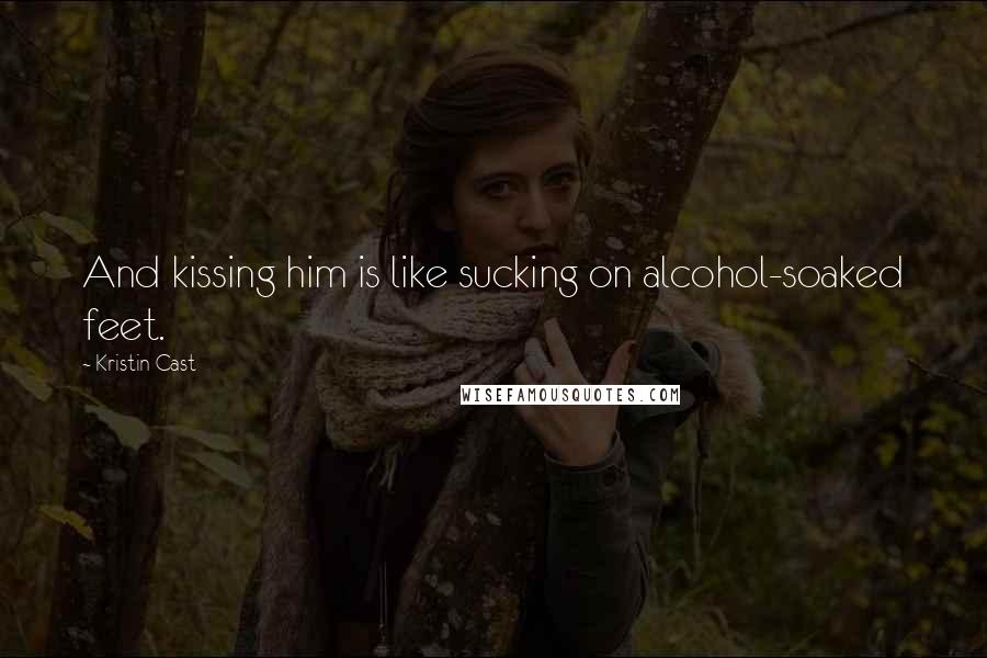 Kristin Cast Quotes: And kissing him is like sucking on alcohol-soaked feet.