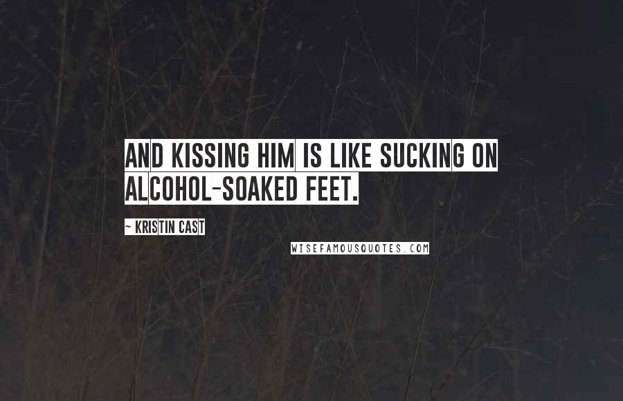 Kristin Cast Quotes: And kissing him is like sucking on alcohol-soaked feet.