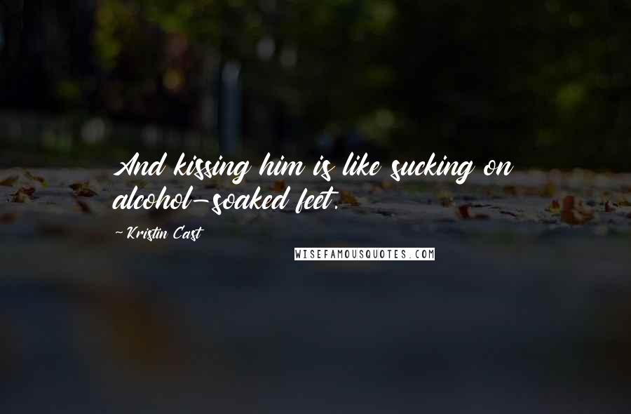 Kristin Cast Quotes: And kissing him is like sucking on alcohol-soaked feet.