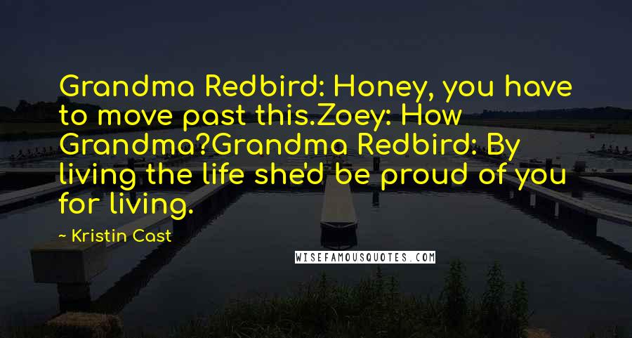 Kristin Cast Quotes: Grandma Redbird: Honey, you have to move past this.Zoey: How Grandma?Grandma Redbird: By living the life she'd be proud of you for living.