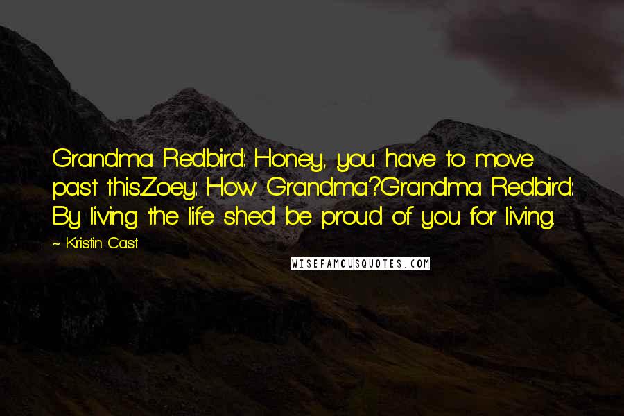 Kristin Cast Quotes: Grandma Redbird: Honey, you have to move past this.Zoey: How Grandma?Grandma Redbird: By living the life she'd be proud of you for living.
