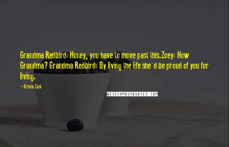 Kristin Cast Quotes: Grandma Redbird: Honey, you have to move past this.Zoey: How Grandma?Grandma Redbird: By living the life she'd be proud of you for living.