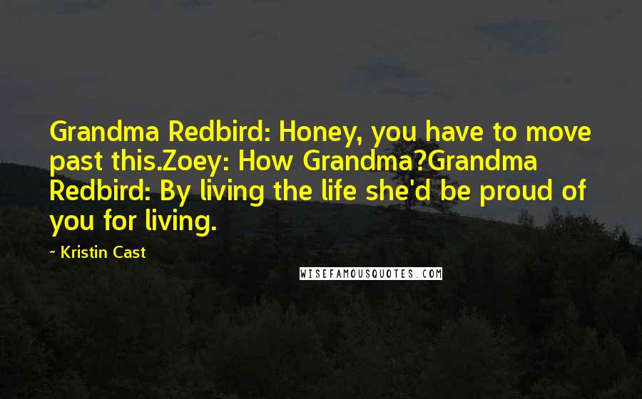 Kristin Cast Quotes: Grandma Redbird: Honey, you have to move past this.Zoey: How Grandma?Grandma Redbird: By living the life she'd be proud of you for living.