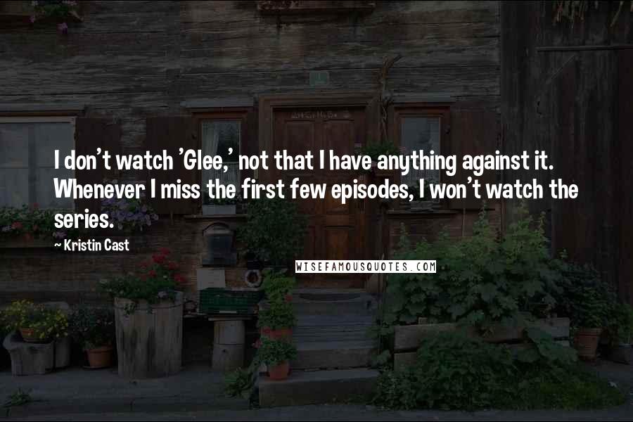 Kristin Cast Quotes: I don't watch 'Glee,' not that I have anything against it. Whenever I miss the first few episodes, I won't watch the series.