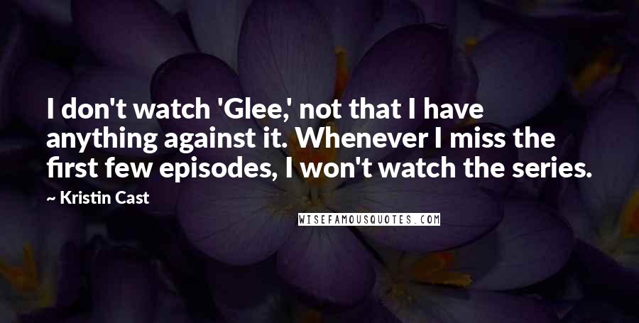 Kristin Cast Quotes: I don't watch 'Glee,' not that I have anything against it. Whenever I miss the first few episodes, I won't watch the series.