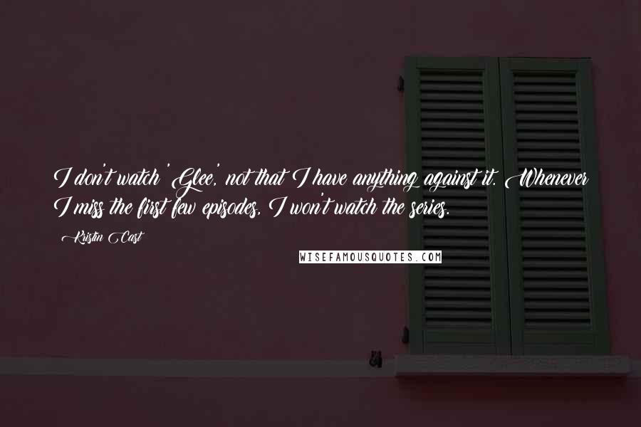 Kristin Cast Quotes: I don't watch 'Glee,' not that I have anything against it. Whenever I miss the first few episodes, I won't watch the series.