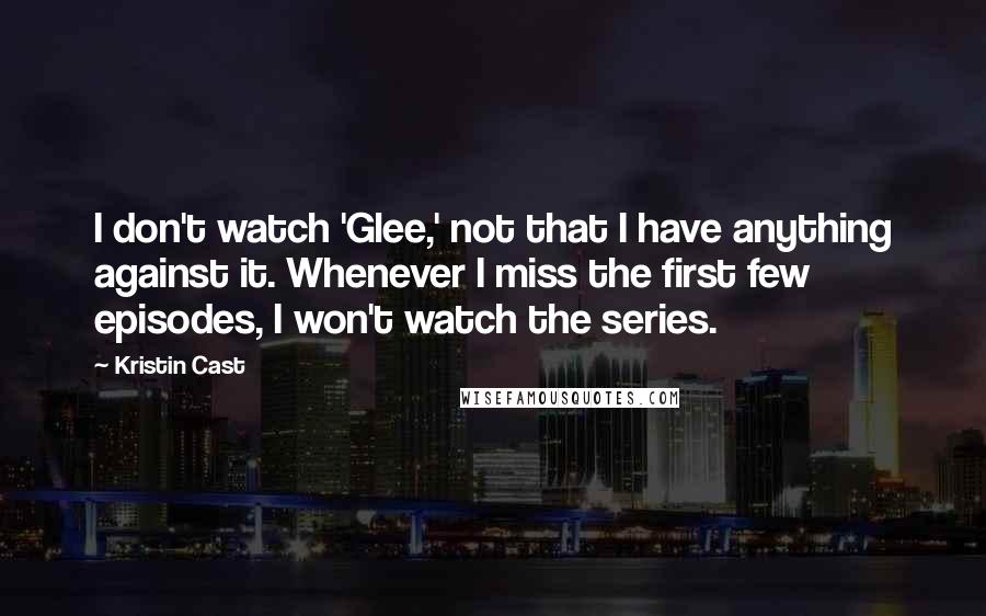 Kristin Cast Quotes: I don't watch 'Glee,' not that I have anything against it. Whenever I miss the first few episodes, I won't watch the series.