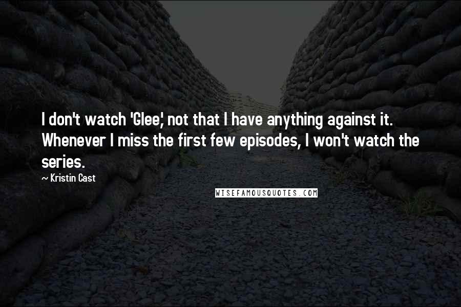 Kristin Cast Quotes: I don't watch 'Glee,' not that I have anything against it. Whenever I miss the first few episodes, I won't watch the series.