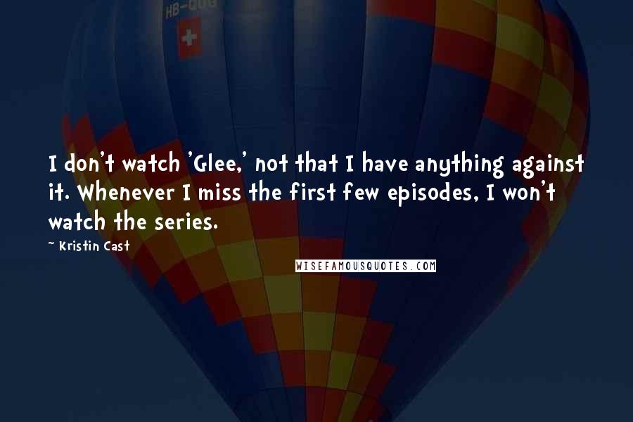 Kristin Cast Quotes: I don't watch 'Glee,' not that I have anything against it. Whenever I miss the first few episodes, I won't watch the series.