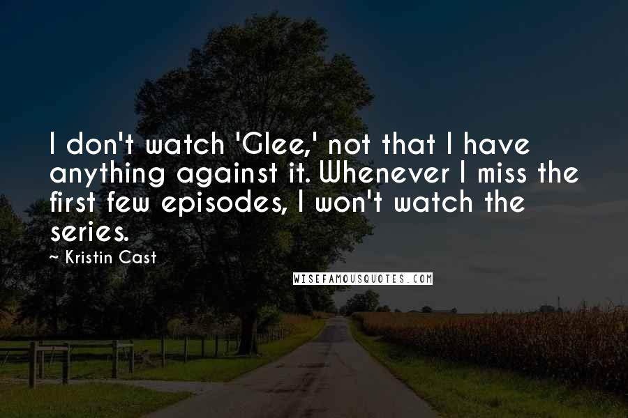 Kristin Cast Quotes: I don't watch 'Glee,' not that I have anything against it. Whenever I miss the first few episodes, I won't watch the series.