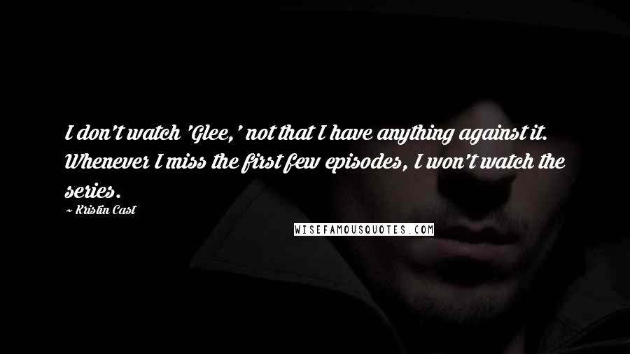 Kristin Cast Quotes: I don't watch 'Glee,' not that I have anything against it. Whenever I miss the first few episodes, I won't watch the series.