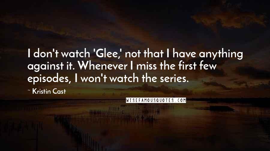 Kristin Cast Quotes: I don't watch 'Glee,' not that I have anything against it. Whenever I miss the first few episodes, I won't watch the series.