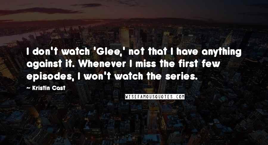Kristin Cast Quotes: I don't watch 'Glee,' not that I have anything against it. Whenever I miss the first few episodes, I won't watch the series.