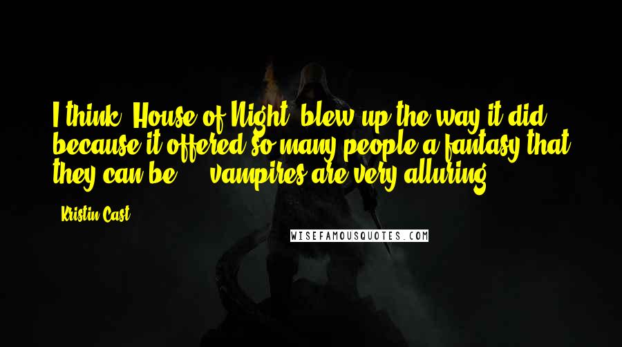 Kristin Cast Quotes: I think 'House of Night' blew up the way it did because it offered so many people a fantasy that they can be ... vampires are very alluring.