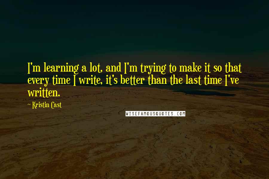 Kristin Cast Quotes: I'm learning a lot, and I'm trying to make it so that every time I write, it's better than the last time I've written.