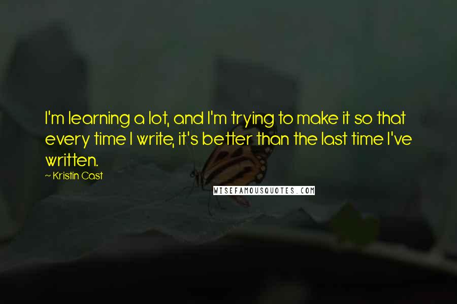 Kristin Cast Quotes: I'm learning a lot, and I'm trying to make it so that every time I write, it's better than the last time I've written.